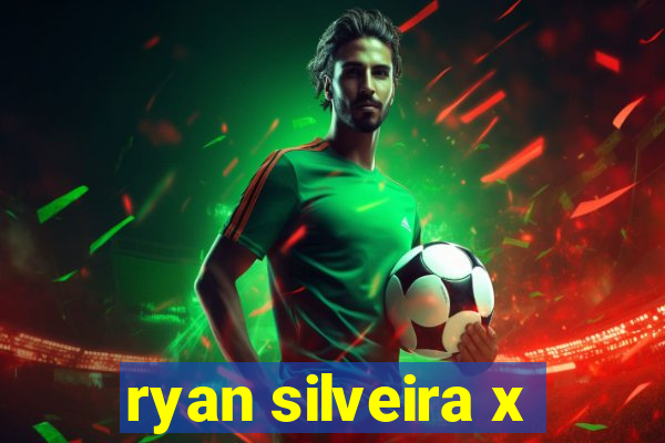 ryan silveira x